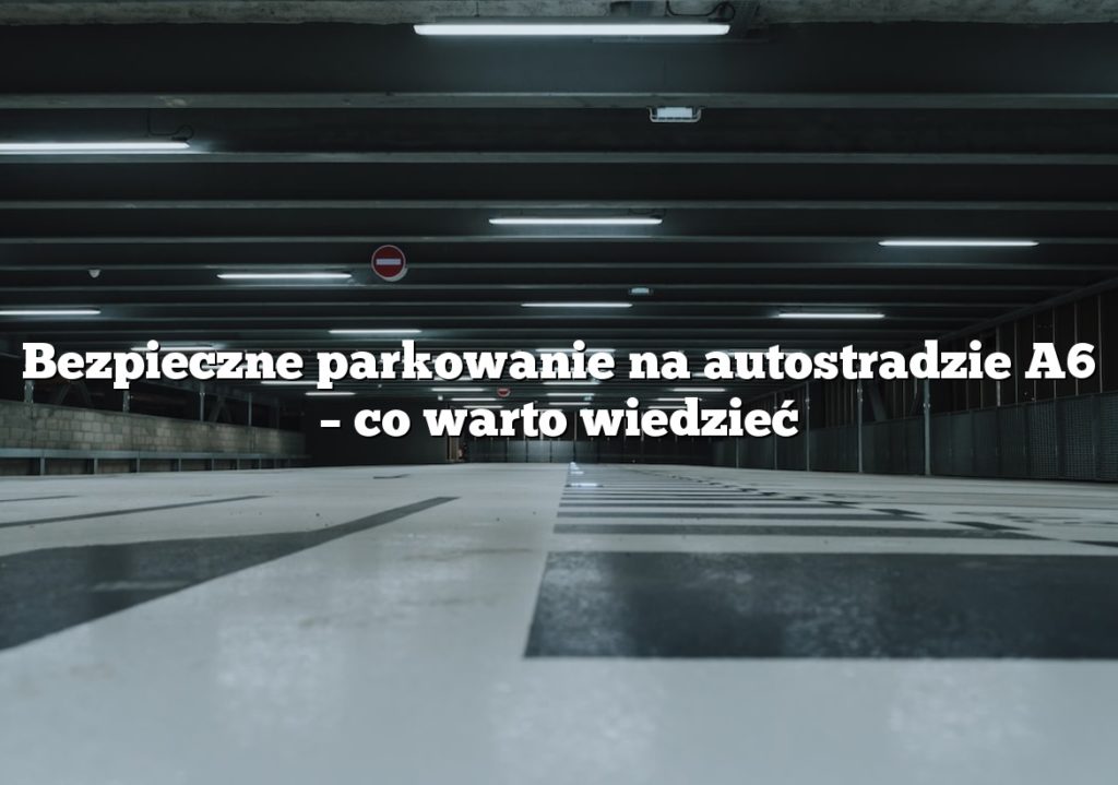 Bezpieczne parkowanie na autostradzie A6 – co warto wiedzieć