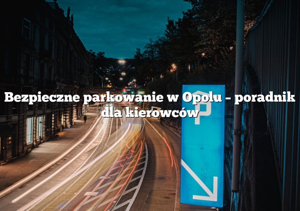 Bezpieczne parkowanie w Opolu – poradnik dla kierowców