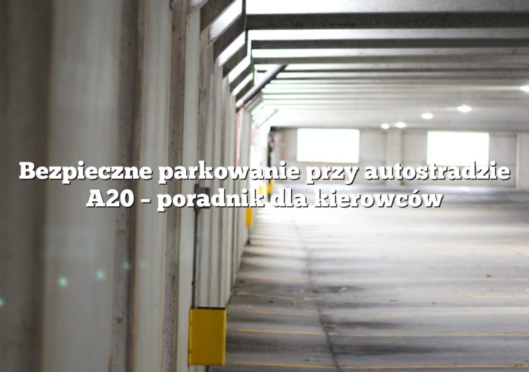 Bezpieczne parkowanie przy autostradzie A20 – poradnik dla kierowców