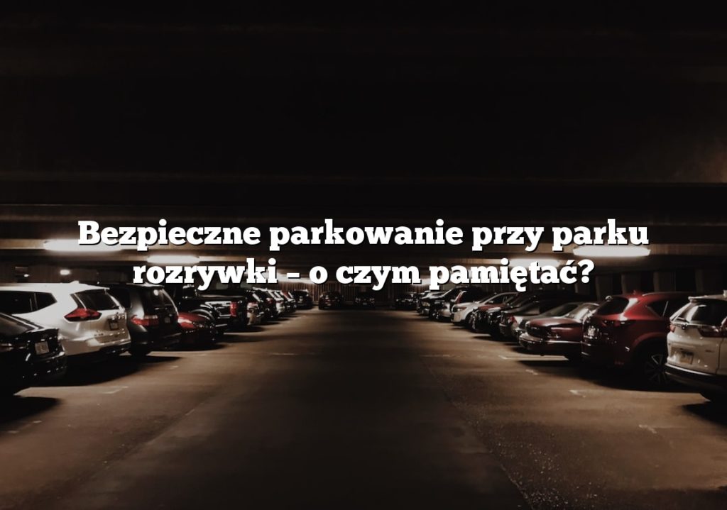 Bezpieczne parkowanie przy parku rozrywki – o czym pamiętać?