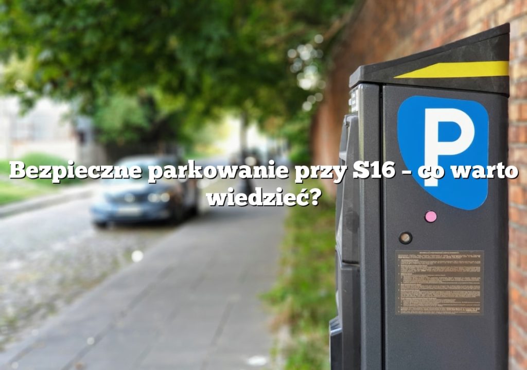 Bezpieczne parkowanie przy S16 – co warto wiedzieć?