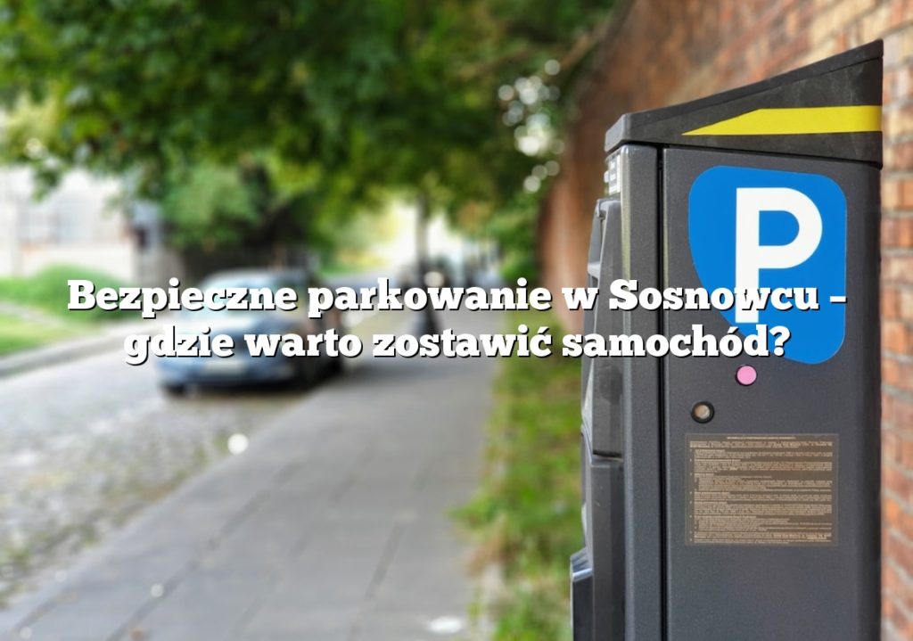 Bezpieczne parkowanie w Sosnowcu – gdzie warto zostawić samochód?