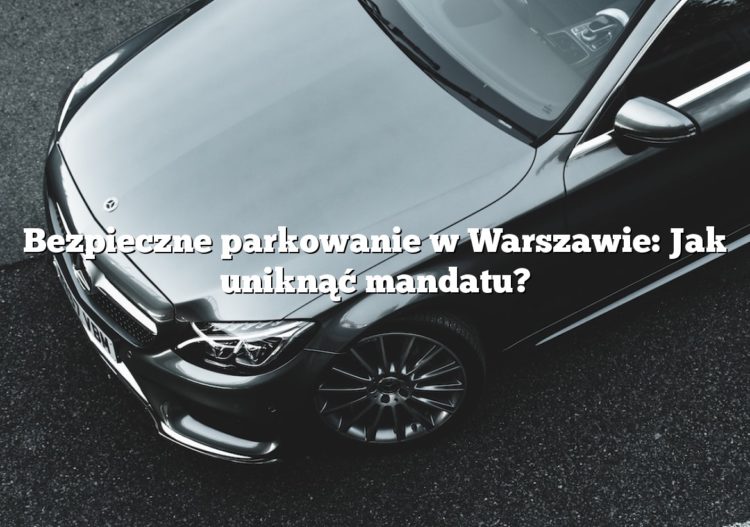 Bezpieczne parkowanie w Warszawie: Jak uniknąć mandatu?