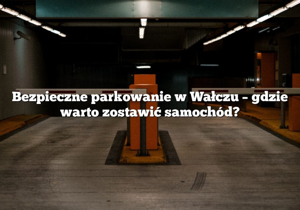 Bezpieczne parkowanie w Wałczu – gdzie warto zostawić samochód?