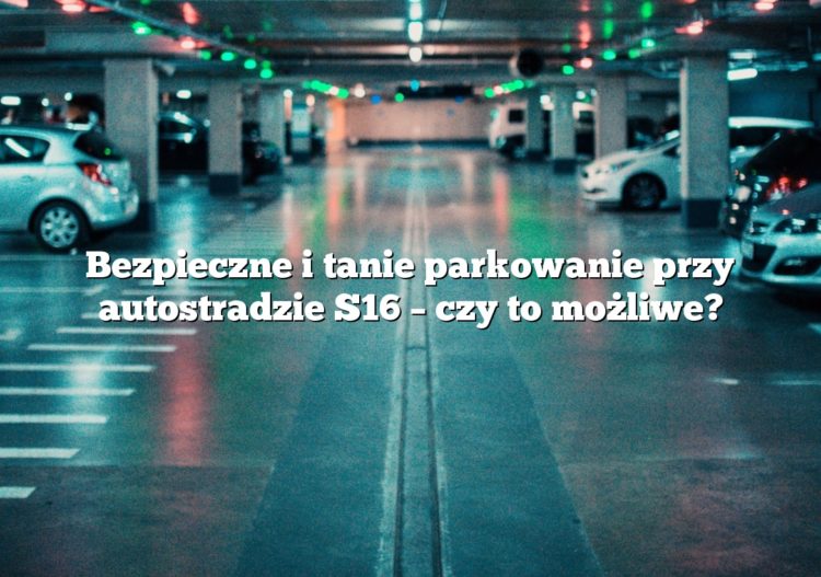 Bezpieczne i tanie parkowanie przy autostradzie S16 – czy to możliwe?