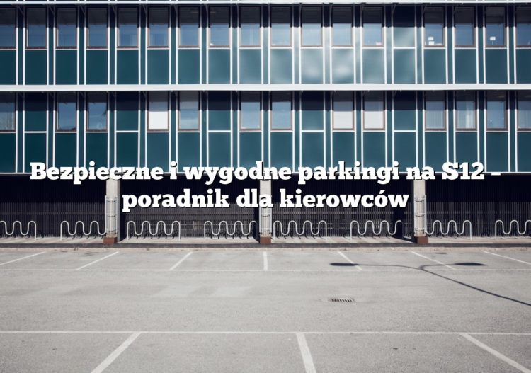 Bezpieczne i wygodne parkingi na S12 – poradnik dla kierowców