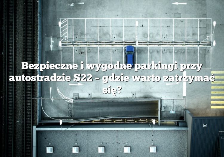 Bezpieczne i wygodne parkingi przy autostradzie S22 – gdzie warto zatrzymać się?