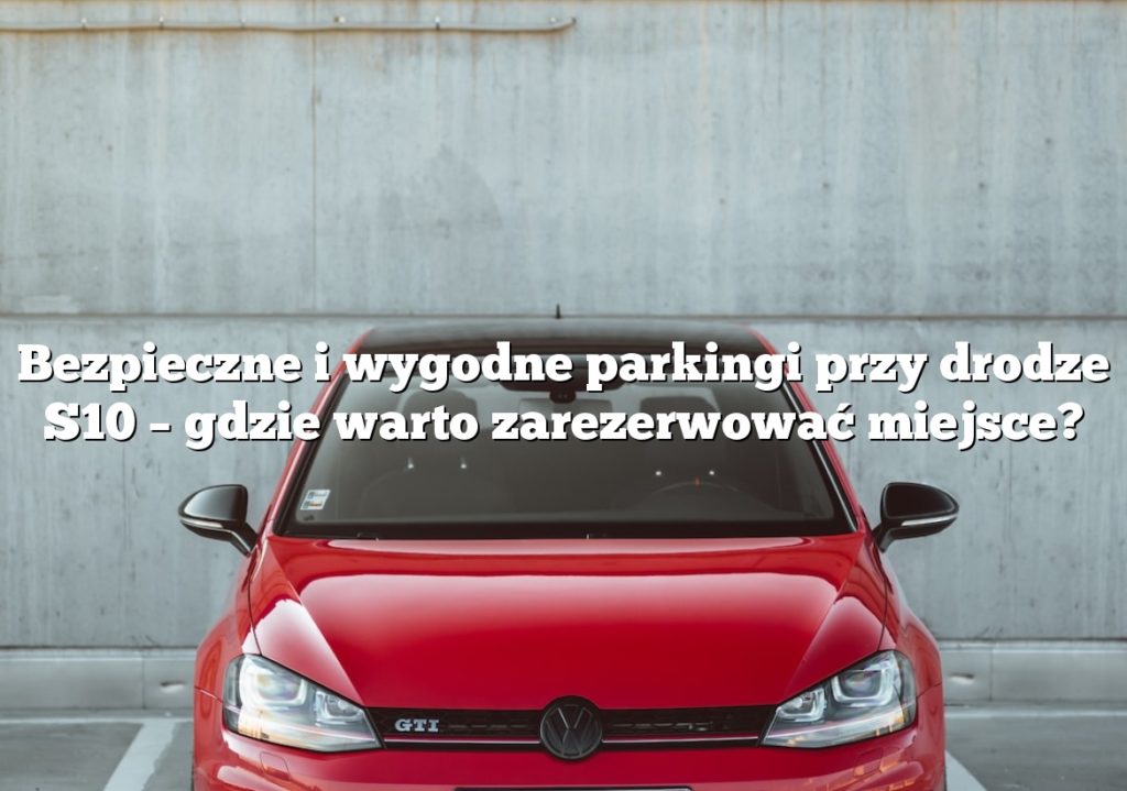 Bezpieczne i wygodne parkingi przy drodze S10 – gdzie warto zarezerwować miejsce?