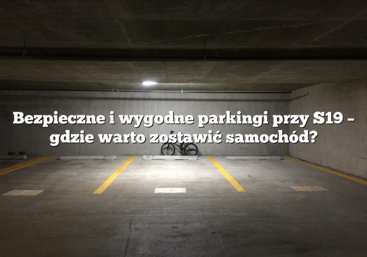 Bezpieczne i wygodne parkingi przy S19 – gdzie warto zostawić samochód?
