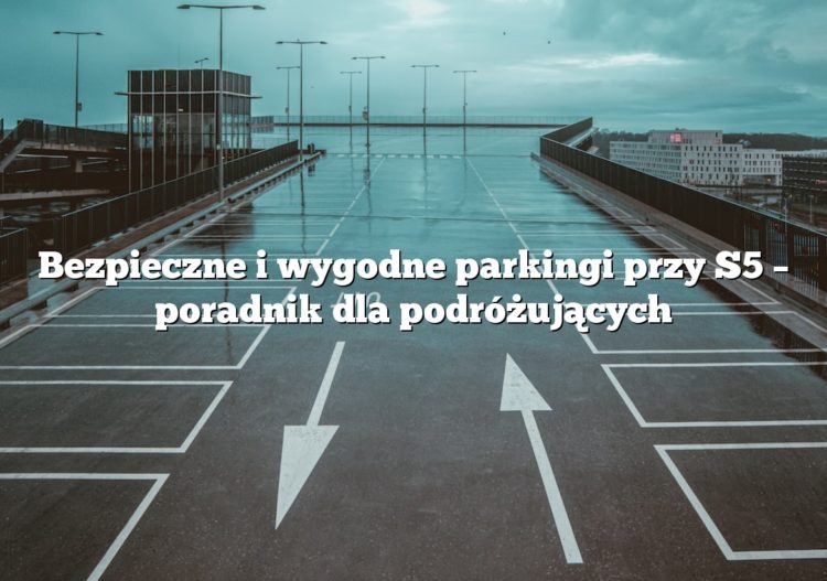 Bezpieczne i wygodne parkingi przy S5 – poradnik dla podróżujących