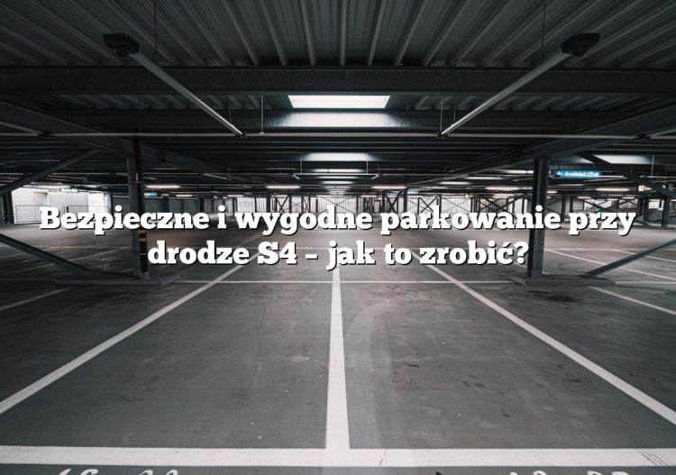 Bezpieczne i wygodne parkowanie przy drodze S4 – jak to zrobić?