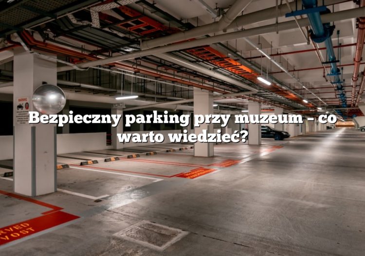 Bezpieczny parking przy muzeum – co warto wiedzieć?
