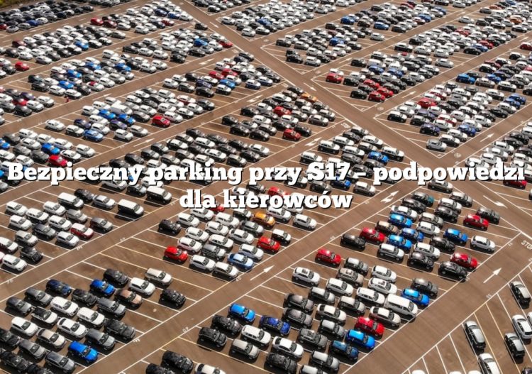 Bezpieczny parking przy S17 – podpowiedzi dla kierowców