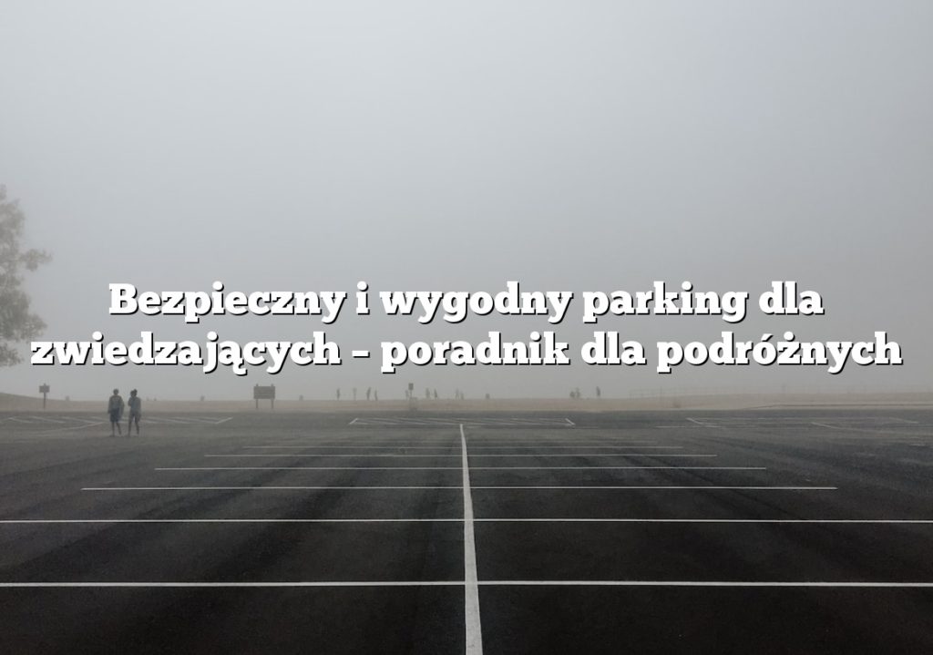 Bezpieczny i wygodny parking dla zwiedzających – poradnik dla podróżnych