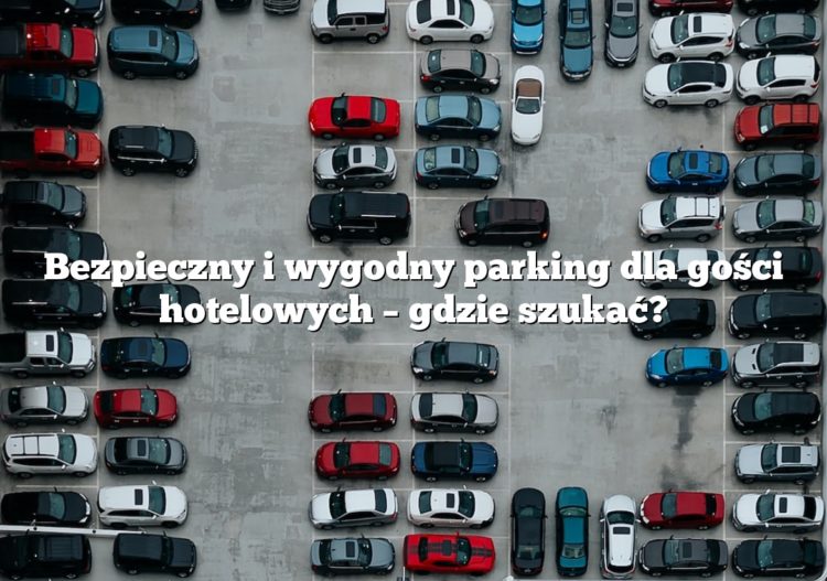 Bezpieczny i wygodny parking dla gości hotelowych – gdzie szukać?