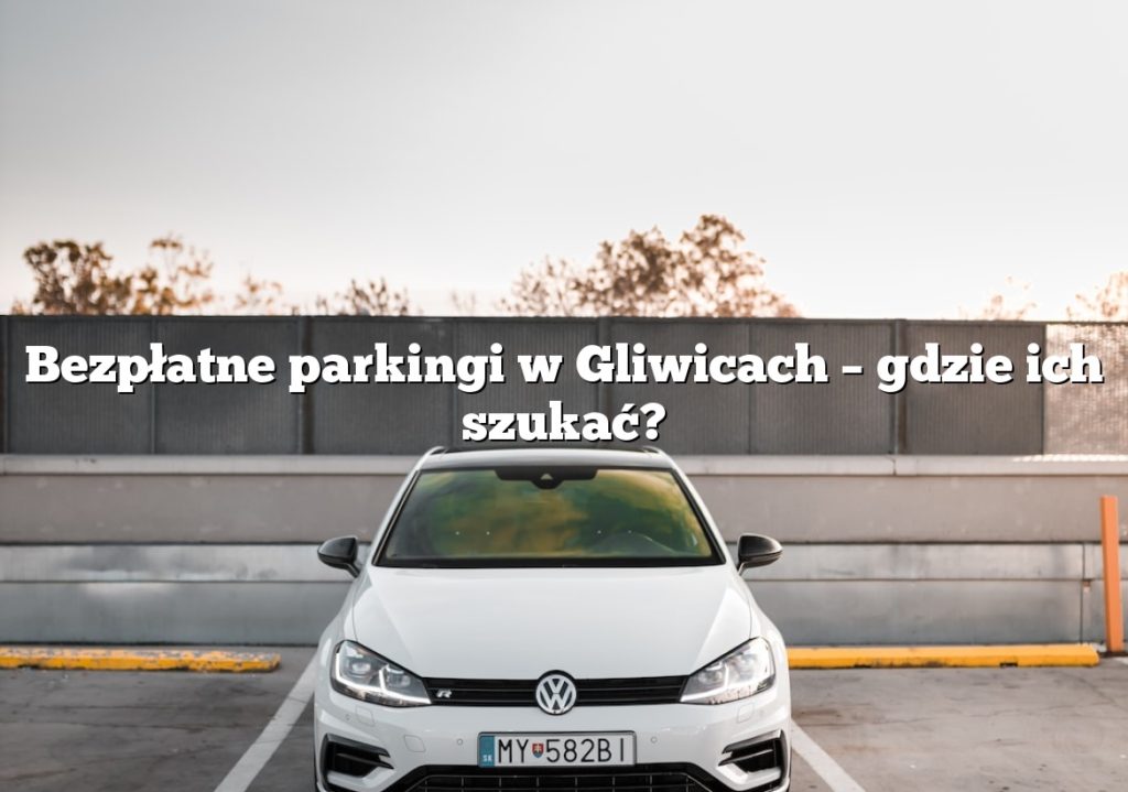 Bezpłatne parkingi w Gliwicach – gdzie ich szukać?