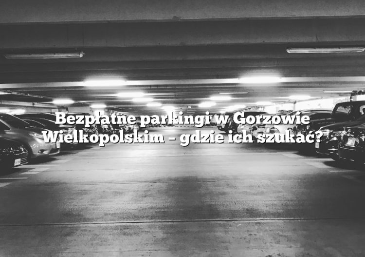 Bezpłatne parkingi w Gorzowie Wielkopolskim – gdzie ich szukać?