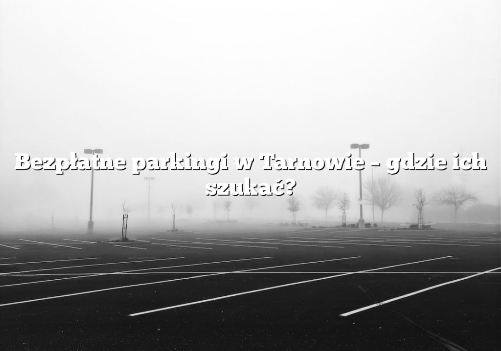 Bezpłatne parkingi w Tarnowie – gdzie ich szukać?
