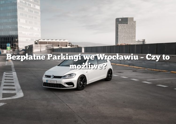 Bezpłatne Parkingi we Wrocławiu – Czy to możliwe?