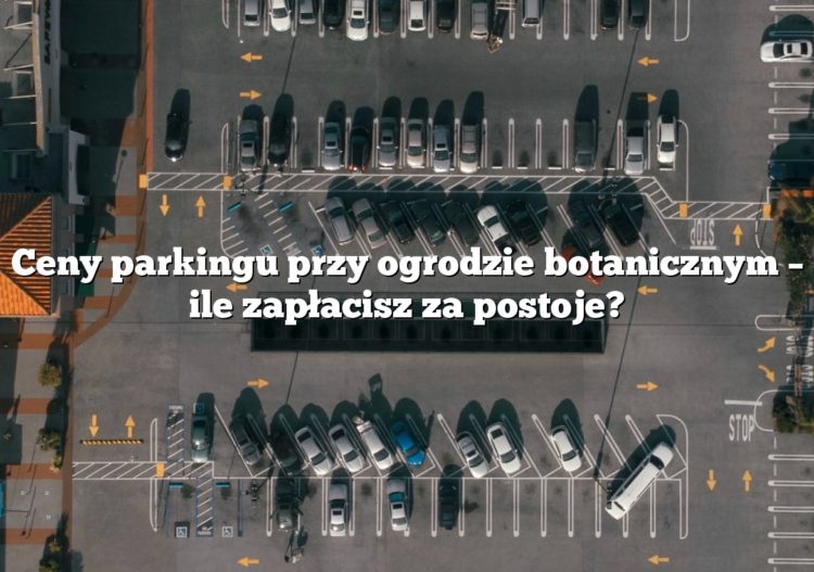 Ceny parkingu przy ogrodzie botanicznym – ile zapłacisz za postoje?