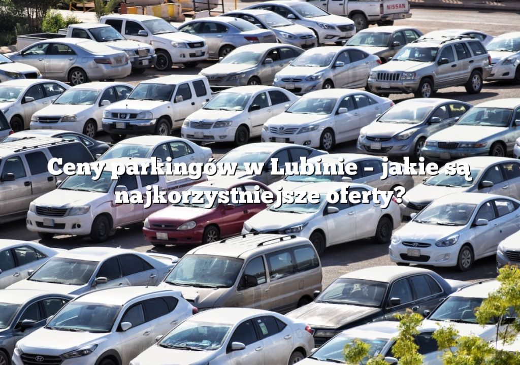 Ceny parkingów w Lubinie – jakie są najkorzystniejsze oferty?
