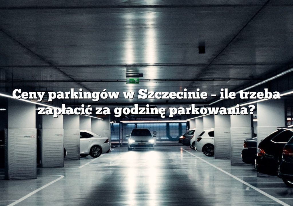 Ceny parkingów w Szczecinie – ile trzeba zapłacić za godzinę parkowania?