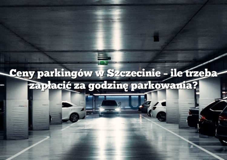 Ceny parkingów w Szczecinie – ile trzeba zapłacić za godzinę parkowania?