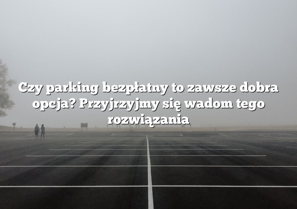 Czy parking bezpłatny to zawsze dobra opcja? Przyjrzyjmy się wadom tego rozwiązania