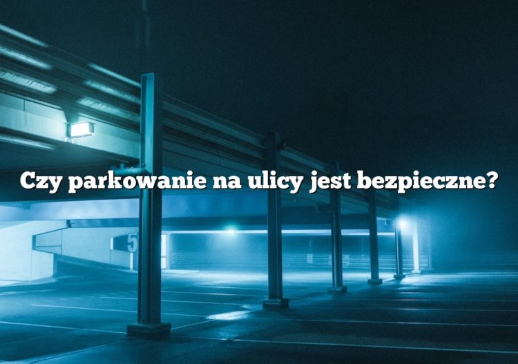 Czy parkowanie na ulicy jest bezpieczne?