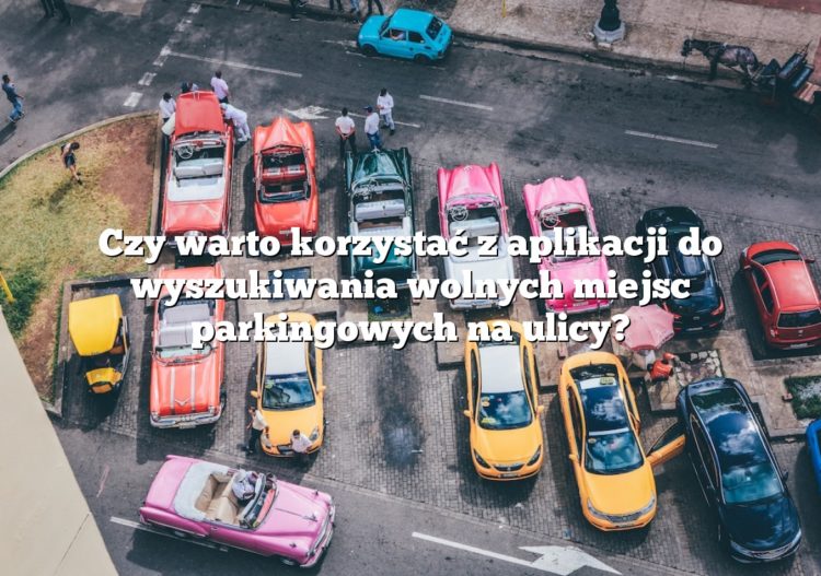 Czy warto korzystać z aplikacji do wyszukiwania wolnych miejsc parkingowych na ulicy?