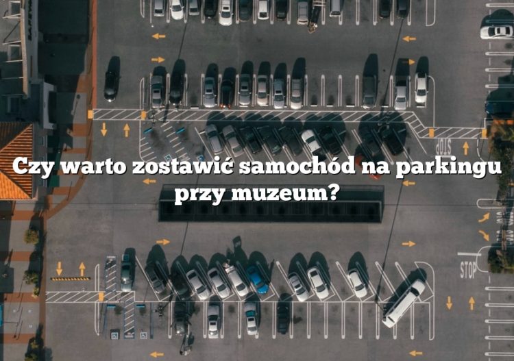 Czy warto zostawić samochód na parkingu przy muzeum?