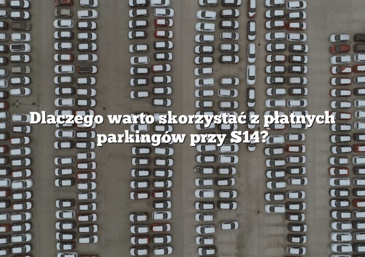 Dlaczego warto skorzystać z płatnych parkingów przy S14?