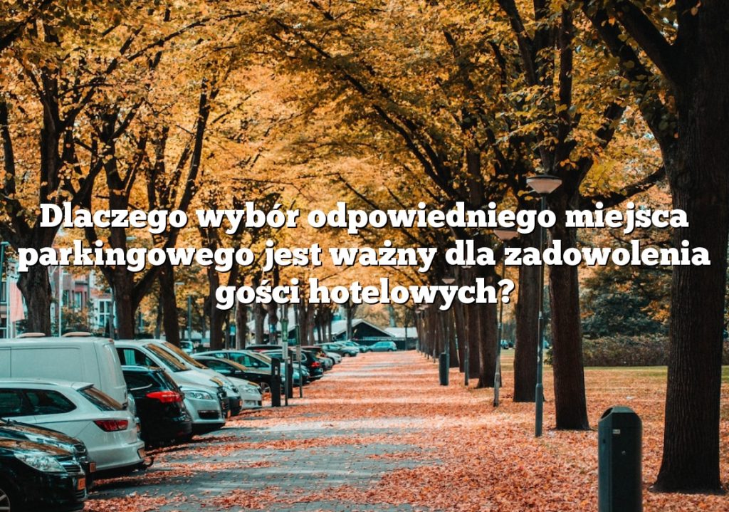 Dlaczego wybór odpowiedniego miejsca parkingowego jest ważny dla zadowolenia gości hotelowych?