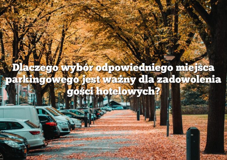 Dlaczego wybór odpowiedniego miejsca parkingowego jest ważny dla zadowolenia gości hotelowych?