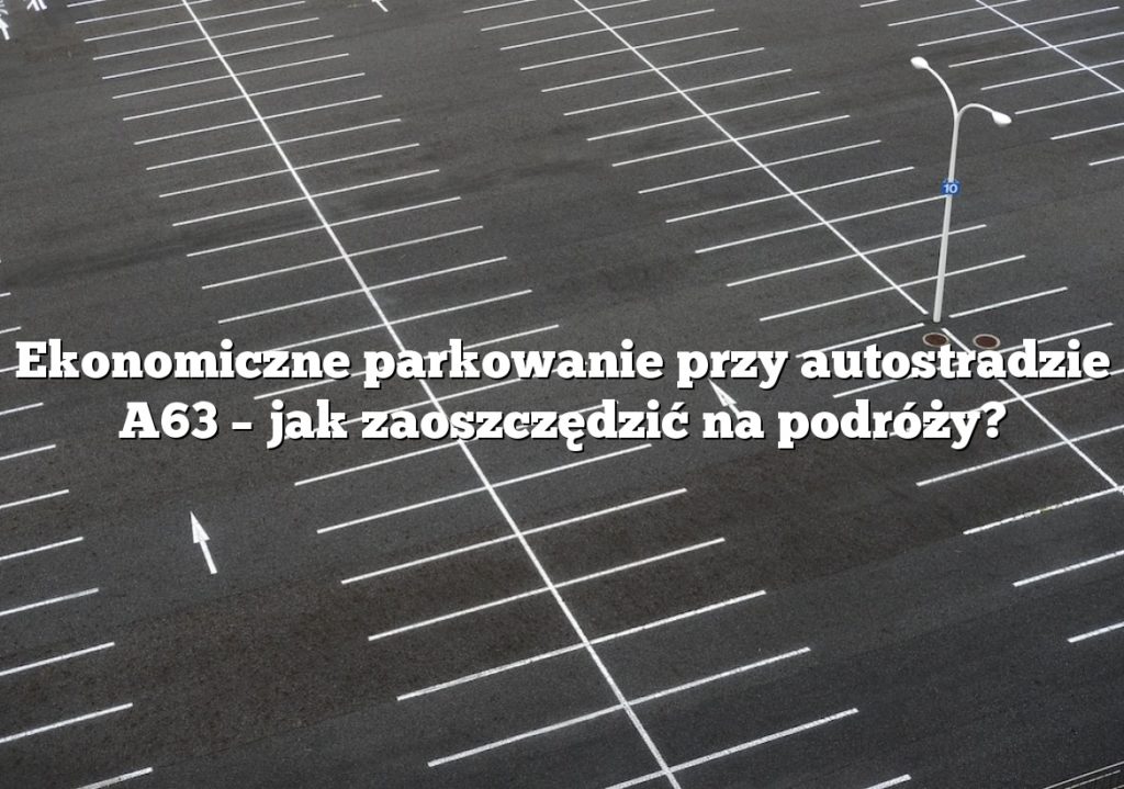Ekonomiczne parkowanie przy autostradzie A63 – jak zaoszczędzić na podróży?
