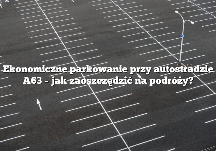 Ekonomiczne parkowanie przy autostradzie A63 – jak zaoszczędzić na podróży?
