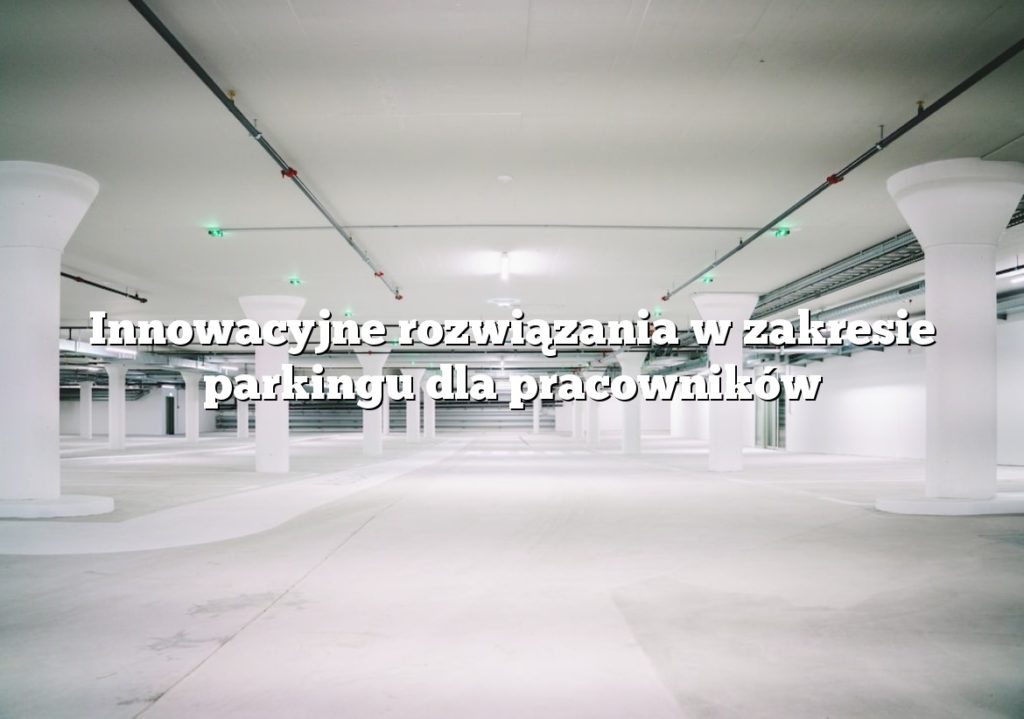 Innowacyjne rozwiązania w zakresie parkingu dla pracowników