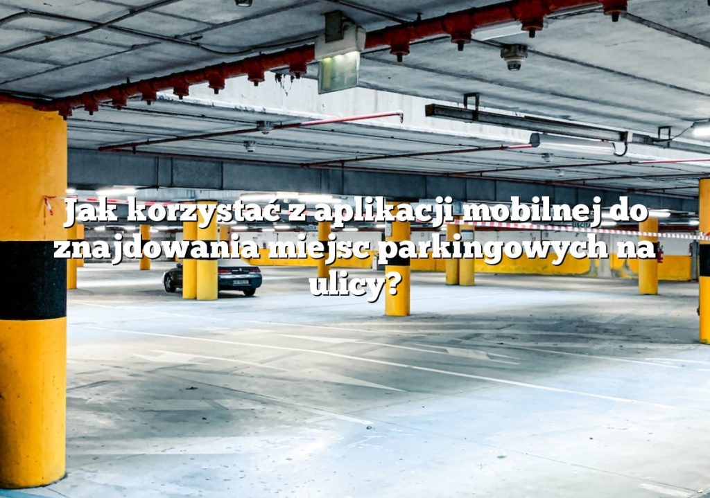 Jak korzystać z aplikacji mobilnej do znajdowania miejsc parkingowych na ulicy?