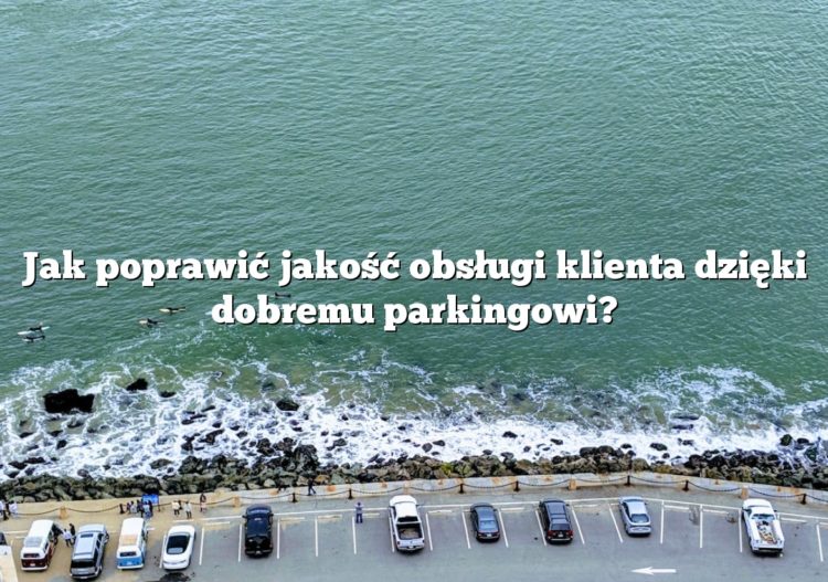 Jak poprawić jakość obsługi klienta dzięki dobremu parkingowi?