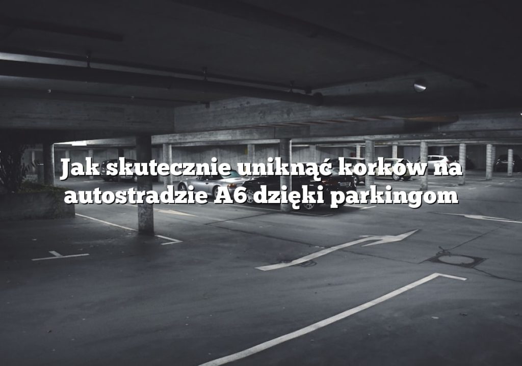 Jak skutecznie uniknąć korków na autostradzie A6 dzięki parkingom