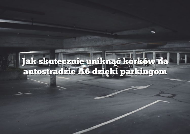 Jak skutecznie uniknąć korków na autostradzie A6 dzięki parkingom