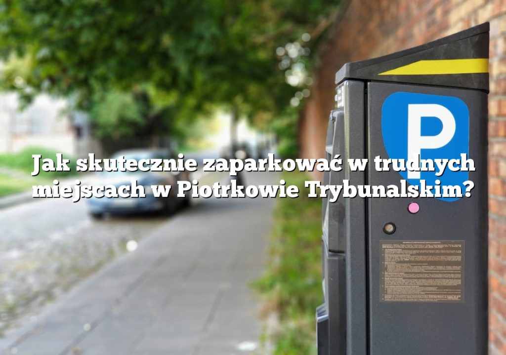 Jak skutecznie zaparkować w trudnych miejscach w Piotrkowie Trybunalskim?