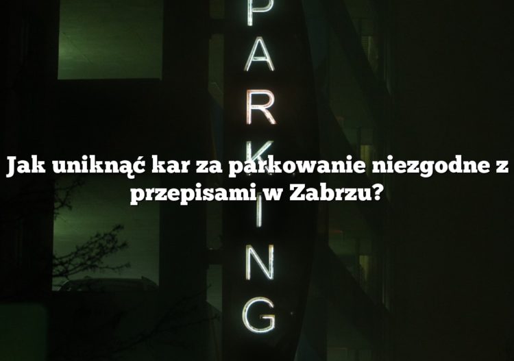 Jak uniknąć kar za parkowanie niezgodne z przepisami w Zabrzu?