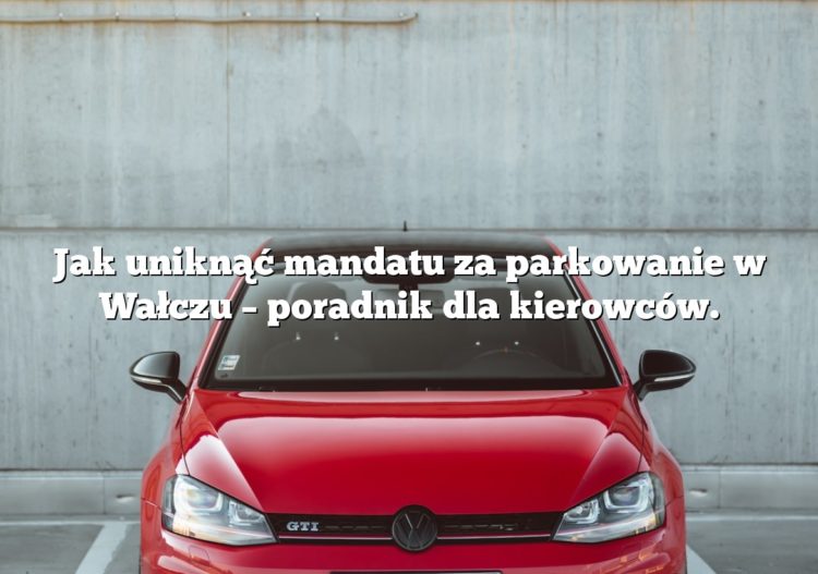 Jak uniknąć mandatu za parkowanie w Wałczu – poradnik dla kierowców.
