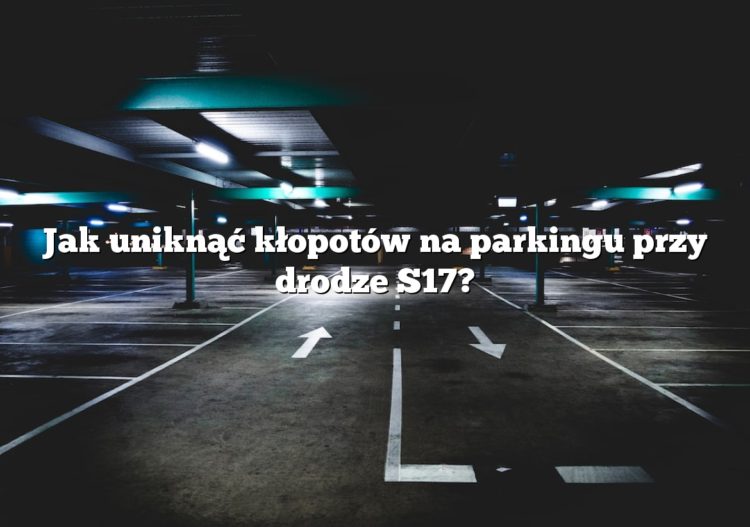 Jak uniknąć kłopotów na parkingu przy drodze S17?
