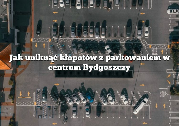 Jak uniknąć kłopotów z parkowaniem w centrum Bydgoszczy