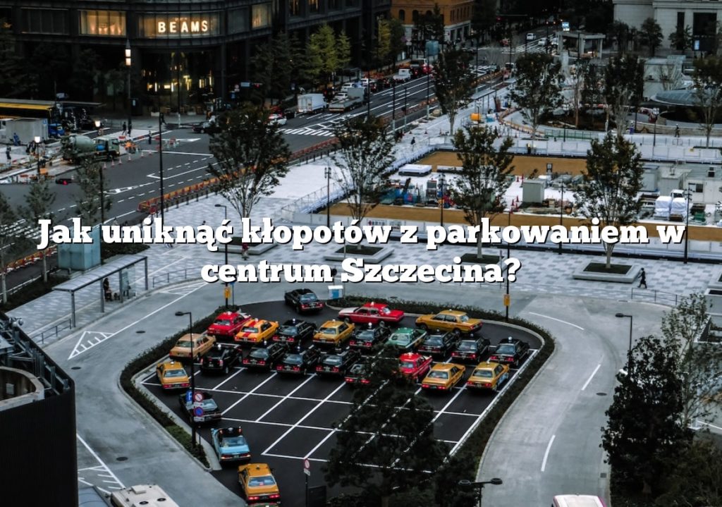 Jak uniknąć kłopotów z parkowaniem w centrum Szczecina?