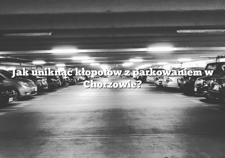 Jak uniknąć kłopotów z parkowaniem w Chorzowie?