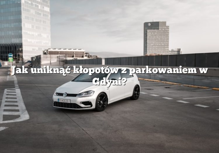 Jak uniknąć kłopotów z parkowaniem w Gdyni?