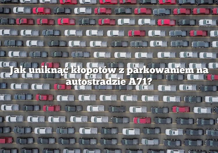 Jak uniknąć kłopotów z parkowaniem na autostradzie A71?